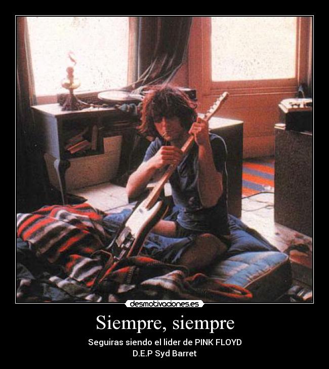 Siempre, siempre - Seguiras siendo el lider de PINK FLOYD
D.E.P Syd Barret