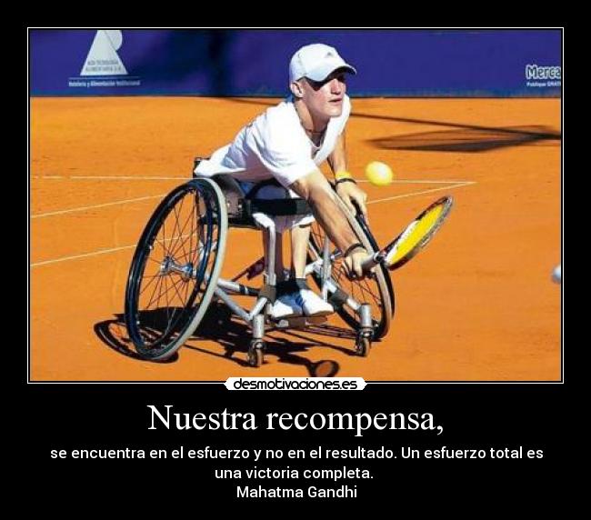 Nuestra recompensa, - se encuentra en el esfuerzo y no en el resultado. Un esfuerzo total es
una victoria completa. 
Mahatma Gandhi