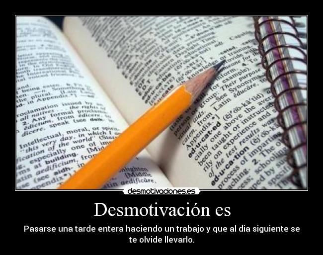 Desmotivación es - Pasarse una tarde entera haciendo un trabajo y que al dia siguiente se
te olvide llevarlo.