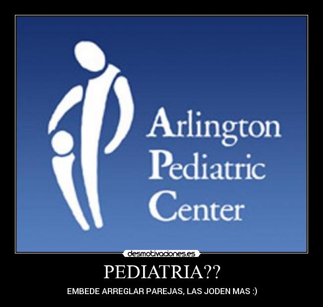 PEDIATRIA?? - EMBEDE ARREGLAR PAREJAS, LAS JODEN MAS :)