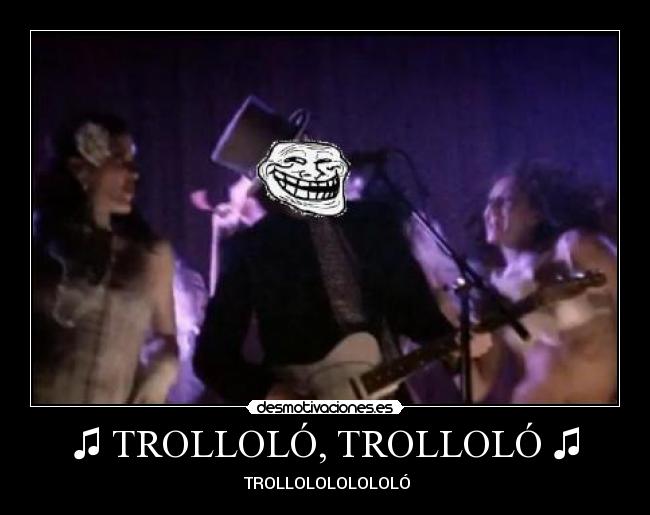 ♫ TROLLOLÓ, TROLLOLÓ ♫ - ♫ TROLLOLOLOLOLOLÓ ♫