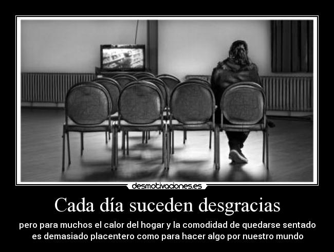 Cada día suceden desgracias - pero para muchos el calor del hogar y la comodidad de quedarse sentado
es demasiado placentero como para hacer algo por nuestro mundo