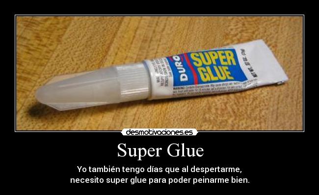 Super Glue - Yo también tengo días que al despertarme,
necesito super glue para poder peinarme bien.