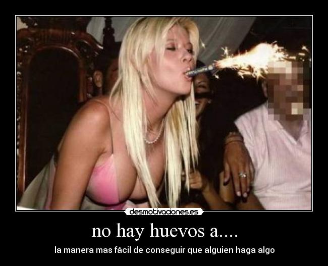 no hay huevos a.... - la manera mas fácil de conseguir que alguien haga algo