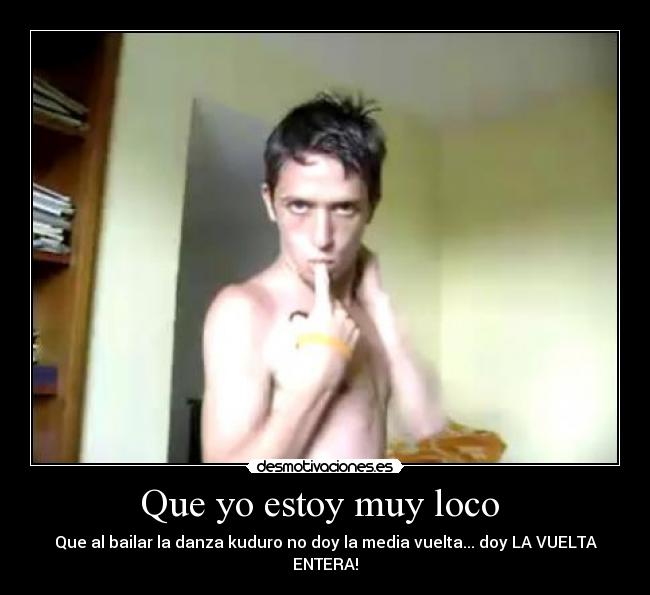 Que yo estoy muy loco -