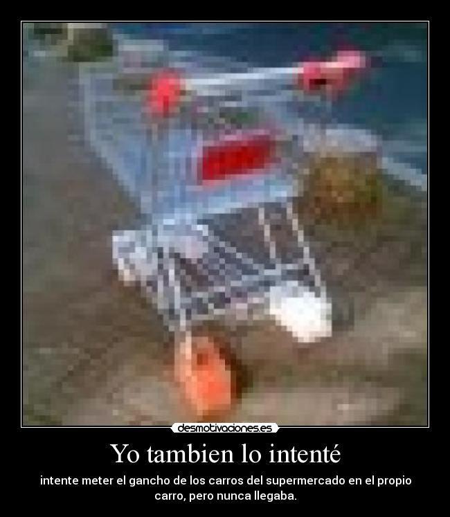 Yo tambien lo intenté - intente meter el gancho de los carros del supermercado en el propio
carro, pero nunca llegaba.
