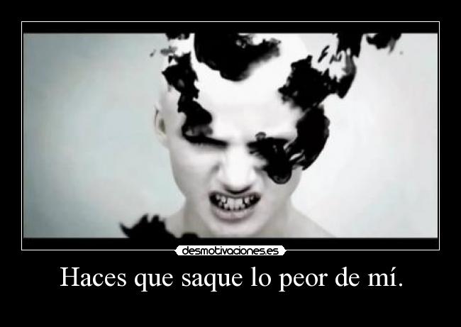 Haces que saque lo peor de mí. - 