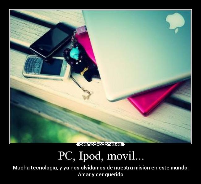 PC, Ipod, movil... - Mucha tecnología, y ya nos olvidamos de nuestra misión en este mundo:
Amar y ser querido