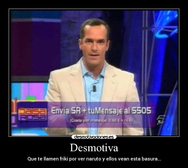 Desmotiva - Que te llamen friki por ver naruto y ellos vean esta basura...