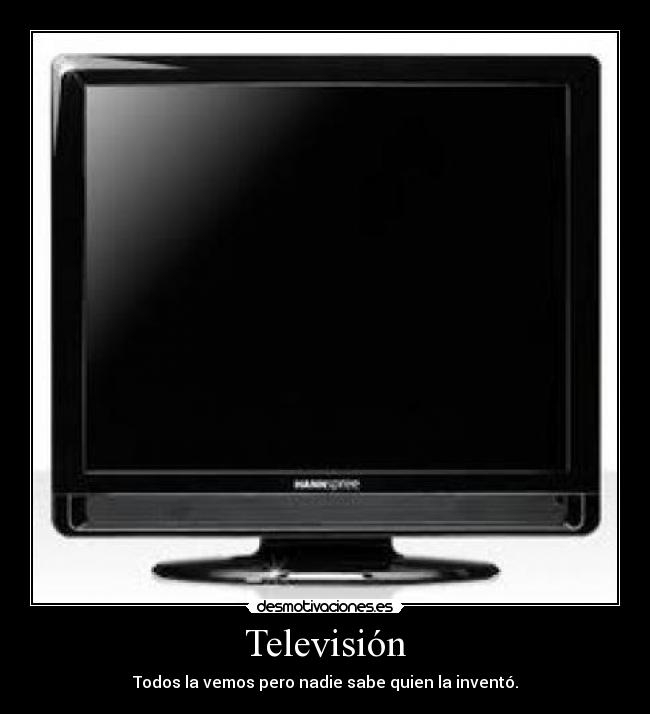 Televisión - Todos la vemos pero nadie sabe quien la inventó.