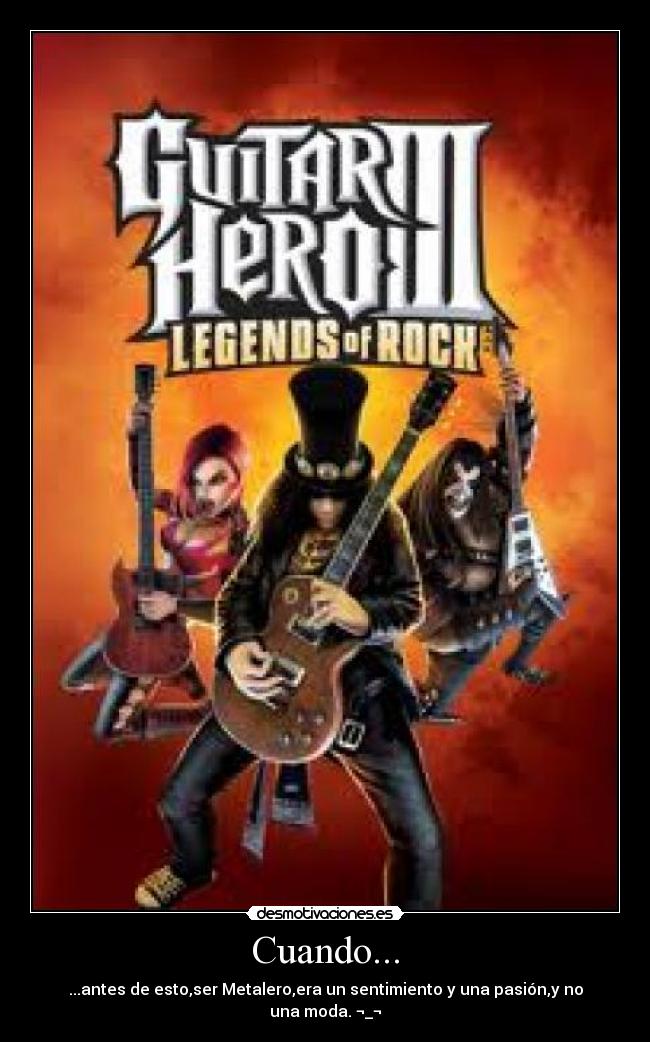 Cuando... - ...antes de esto,ser Metalero,era un sentimiento y una pasión,y no una moda. ¬_¬