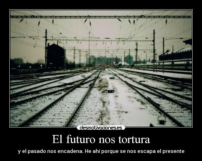 El futuro nos tortura - y el pasado nos encadena. He ahí porque se nos escapa el presente