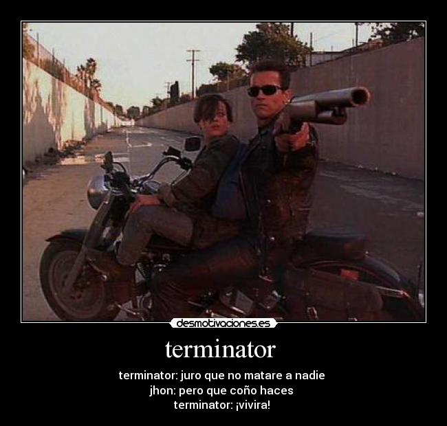 terminator - terminator: juro que no matare a nadie
jhon: pero que coño haces
terminator: ¡vivira!