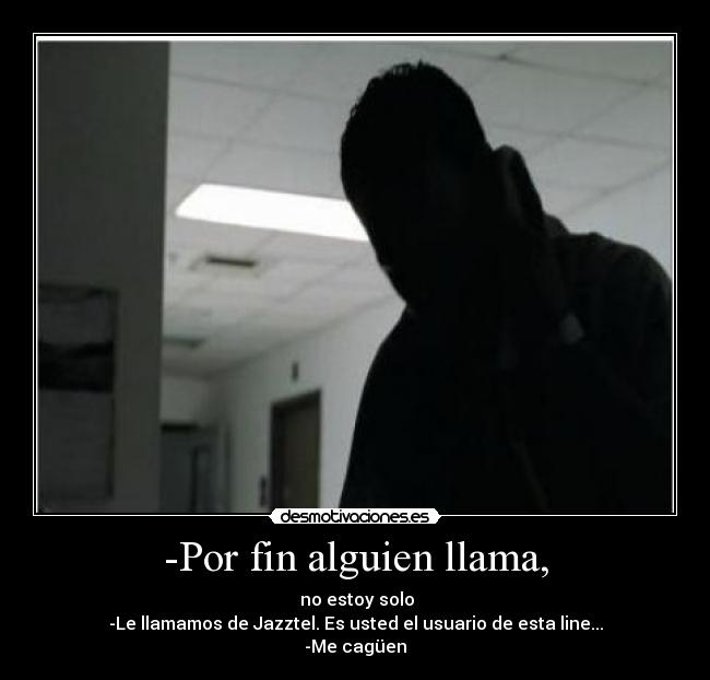 -Por fin alguien llama, -  no estoy solo
-Le llamamos de Jazztel. Es usted el usuario de esta line...
-Me cagüen