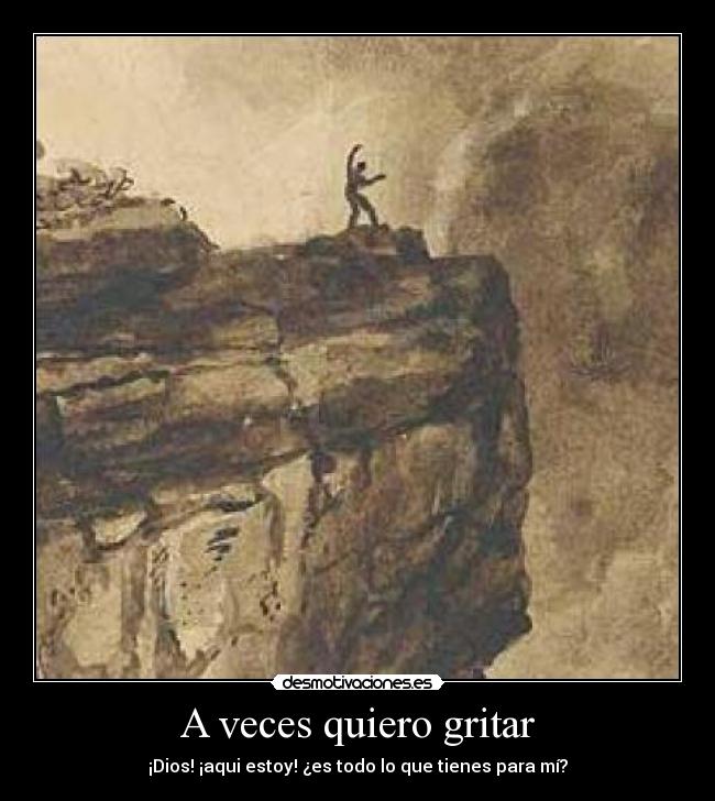 A veces quiero gritar - ¡Dios! ¡aqui estoy! ¿es todo lo que tienes para mí?