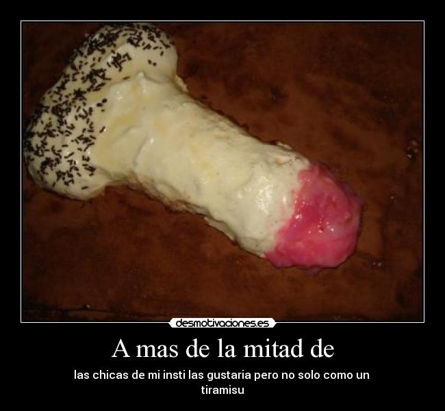 A mas de la mitad de - las chicas de mi insti las gustaria pero no solo como un
tiramisu