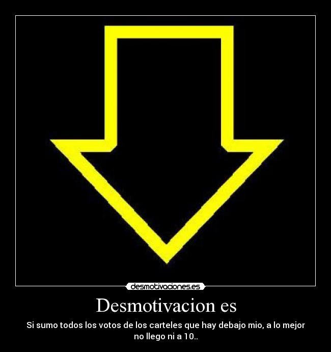 Desmotivacion es - Si sumo todos los votos de los carteles que hay debajo mio, a lo mejor
no llego ni a 10..