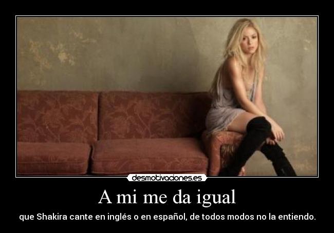 A mi me da igual - que Shakira cante en inglés o en español, de todos modos no la entiendo.