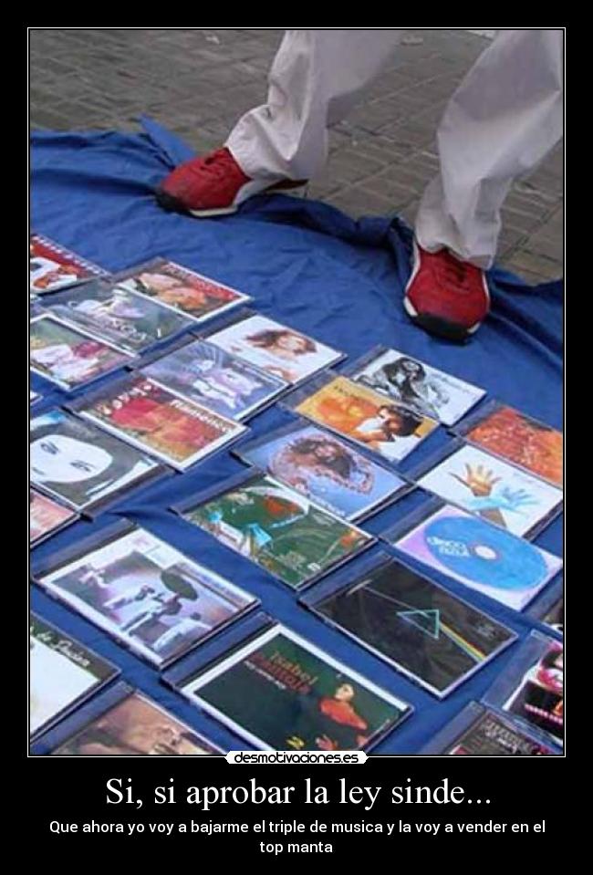 Si, si aprobar la ley sinde... - Que ahora yo voy a bajarme el triple de musica y la voy a vender en el top manta
