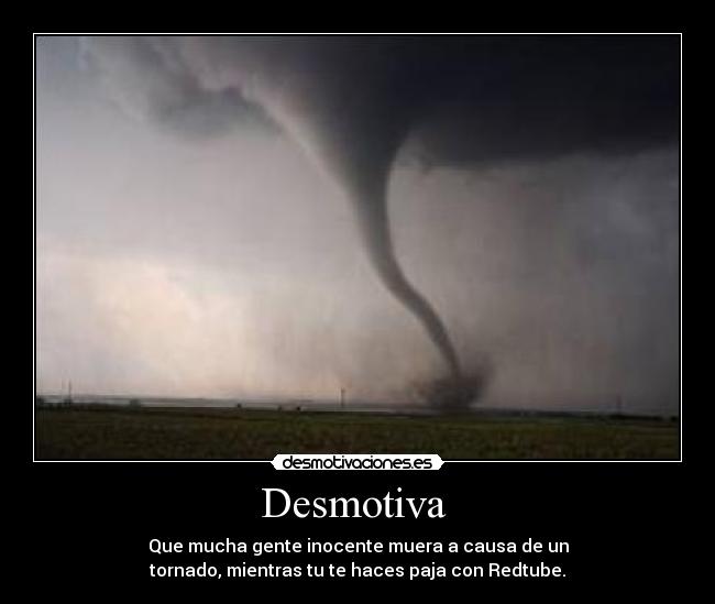 Desmotiva - Que mucha gente inocente muera a causa de un
tornado, mientras tu te haces paja con Redtube.