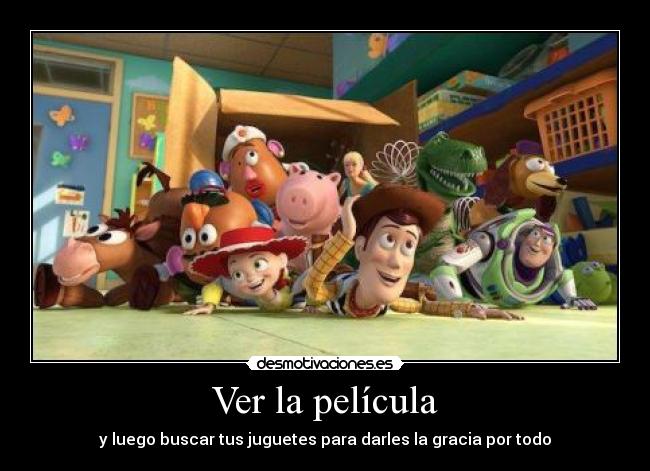 Ver la película - y luego buscar tus juguetes para darles la gracia por todo