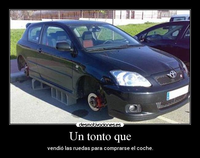 Un tonto que - vendió las ruedas para comprarse el coche.