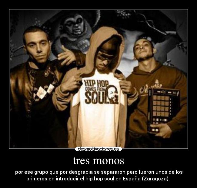 tres monos - por ese grupo que por desgracia se separaron pero fueron unos de los
primeros en introducir el hip hop soul en España (Zaragoza).