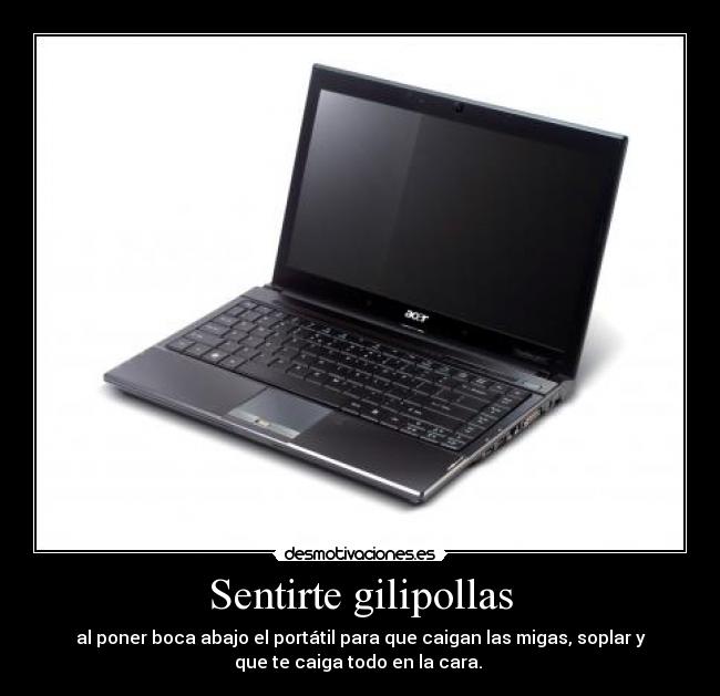 Sentirte gilipollas - al poner boca abajo el portátil para que caigan las migas, soplar y
que te caiga todo en la cara. 