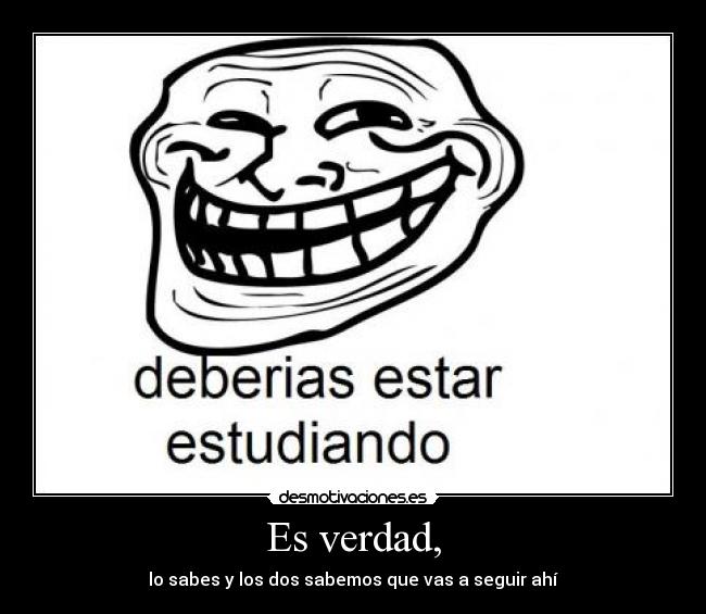 Es verdad, - lo sabes y los dos sabemos que vas a seguir ahí