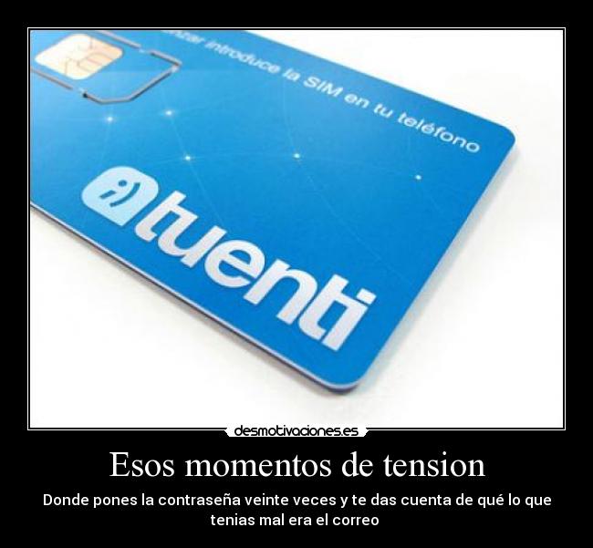 Esos momentos de tension - Donde pones la contraseña veinte veces y te das cuenta de qué lo que
tenias mal era el correo 