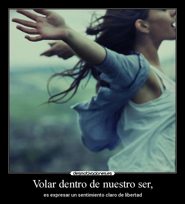 Volar dentro de nuestro ser, - es expresar un sentimiento claro de libertad