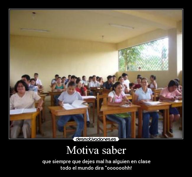 Motiva saber - que siempre que dejes mal ha alguien en clase
todo el mundo dira oooooohh!
