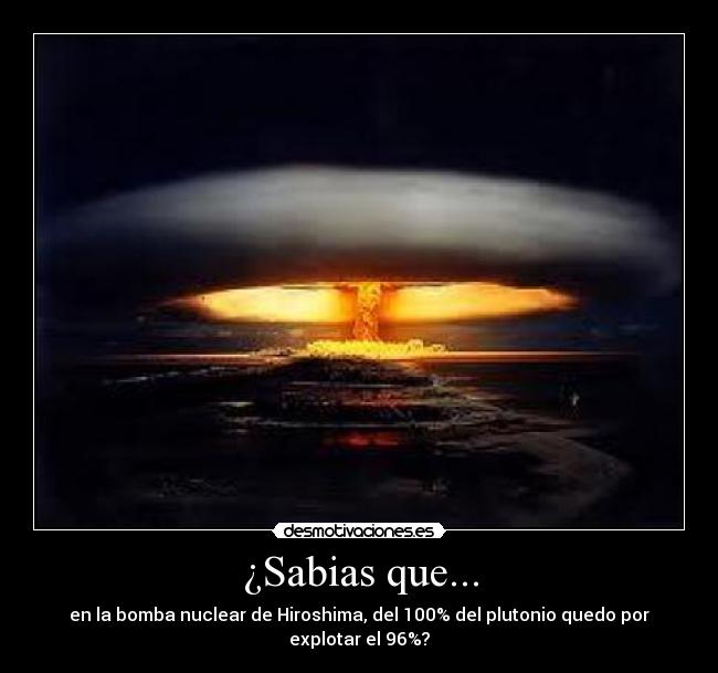 ¿Sabias que... - en la bomba nuclear de Hiroshima, del 100% del plutonio quedo por explotar el 96%?