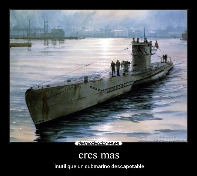 eres mas -  inutil que un submarino descapotable