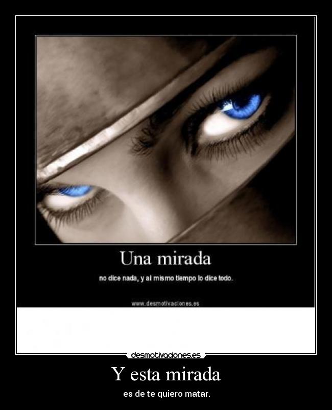 Y esta mirada - es de te quiero matar.