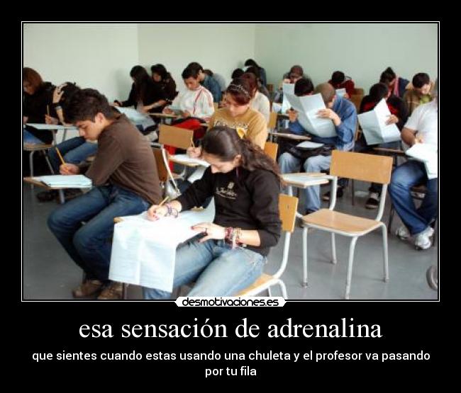 esa sensación de adrenalina - que sientes cuando estas usando una chuleta y el profesor va pasando por tu fila