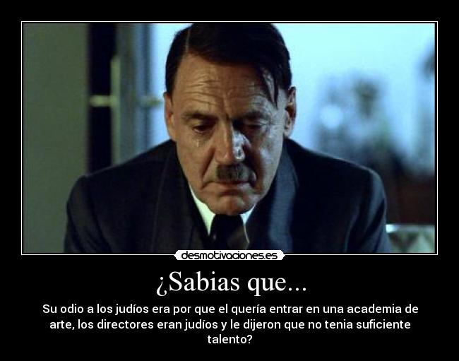 ¿Sabias que... - Su odio a los judíos era por que el quería entrar en una academia de
arte, los directores eran judíos y le dijeron que no tenia suficiente
talento?