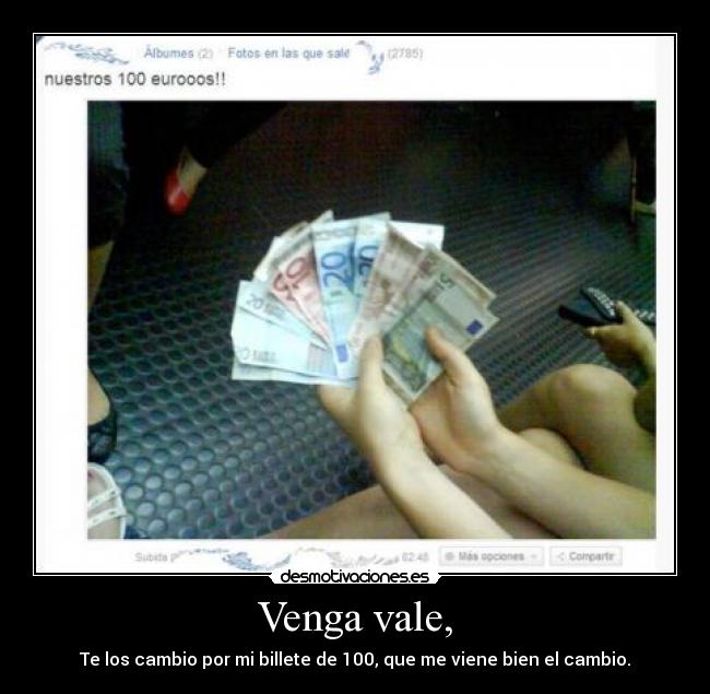 Venga vale, - Te los cambio por mi billete de 100, que me viene bien el cambio.