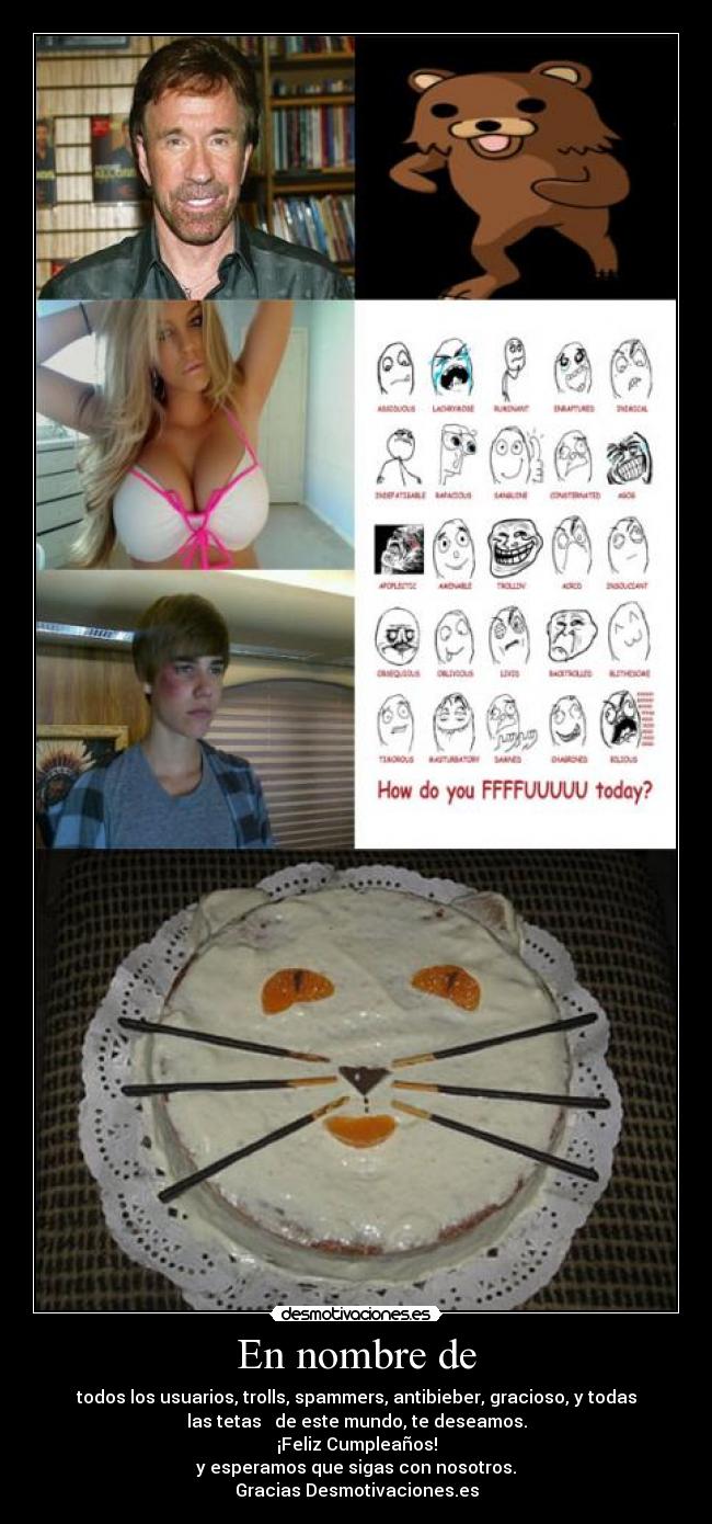 En nombre de - todos los usuarios, trolls, spammers, antibieber, gracioso, y todas
las tetas   de este mundo, te deseamos.
¡Feliz Cumpleaños!
y esperamos que sigas con nosotros.
Gracias Desmotivaciones.es