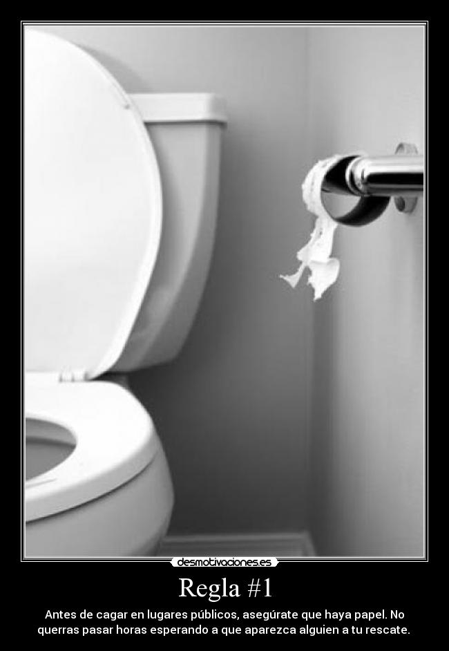 Regla #1 - Antes de cagar en lugares públicos, asegúrate que haya papel. No
querras pasar horas esperando a que aparezca alguien a tu rescate.
