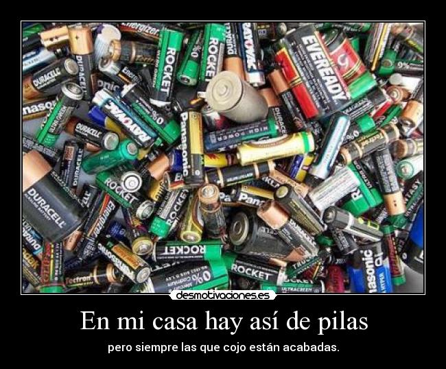 En mi casa hay así de pilas - pero siempre las que cojo están acabadas.