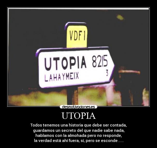 UTOPIA - Todos tenemos una historia que debe ser contada,
guardamos un secreto del que nadie sabe nada,
hablamos con la almohada pero no responde,
la verdad está ahí fuera, sí, pero se esconde . . .