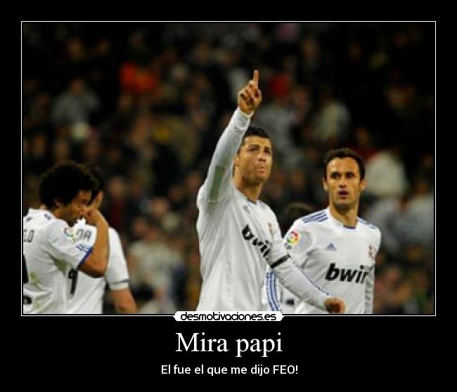 Mira papi - El fue el que me dijo FEO!