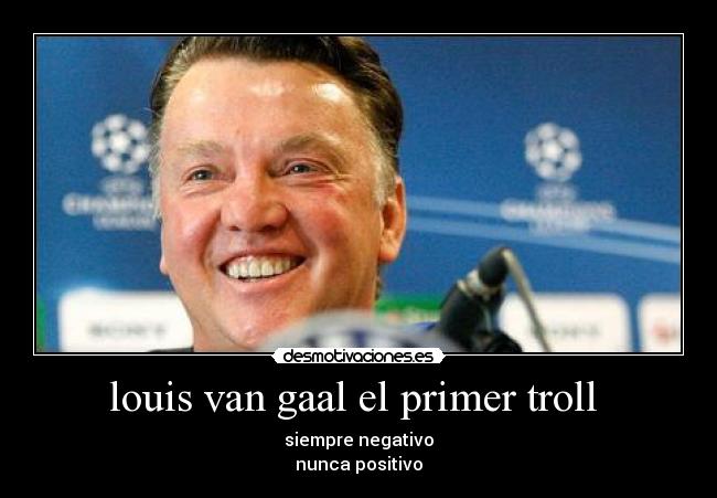 louis van gaal el primer troll  - siempre negativo
nunca positivo