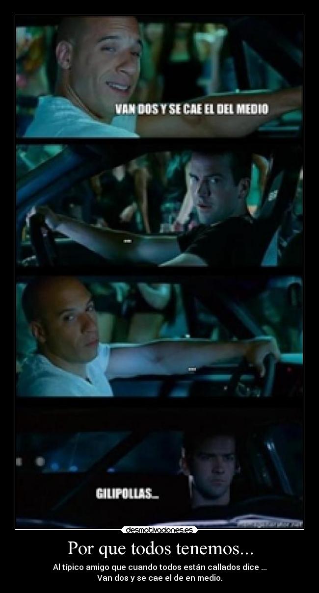 Por que todos tenemos... - Al típico amigo que cuando todos están callados dice ...
Van dos y se cae el de en medio.