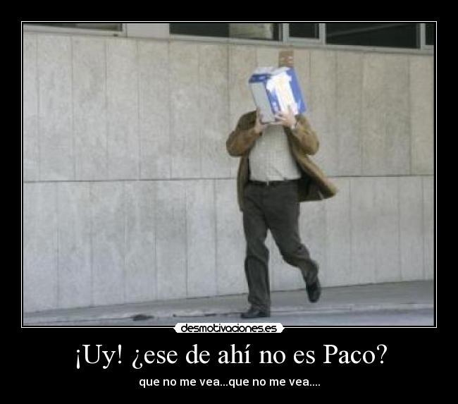 ¡Uy! ¿ese de ahí no es Paco? - que no me vea...que no me vea....