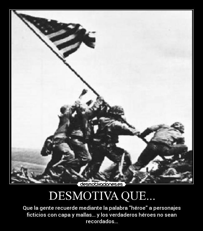 DESMOTIVA QUE... - Que la gente recuerde mediante la palabra héroe a personajes
ficticios con capa y mallas... y los verdaderos héroes no sean
recordados...
