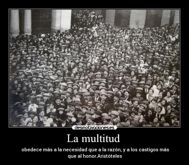 La multitud - obedece más a la necesidad que a la razón, y a los castigos más
que al honor.Aristóteles