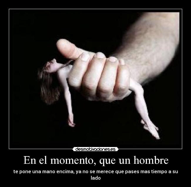 En el momento, que un hombre - te pone una mano encima, ya no se merece que pases mas tiempo a su lado