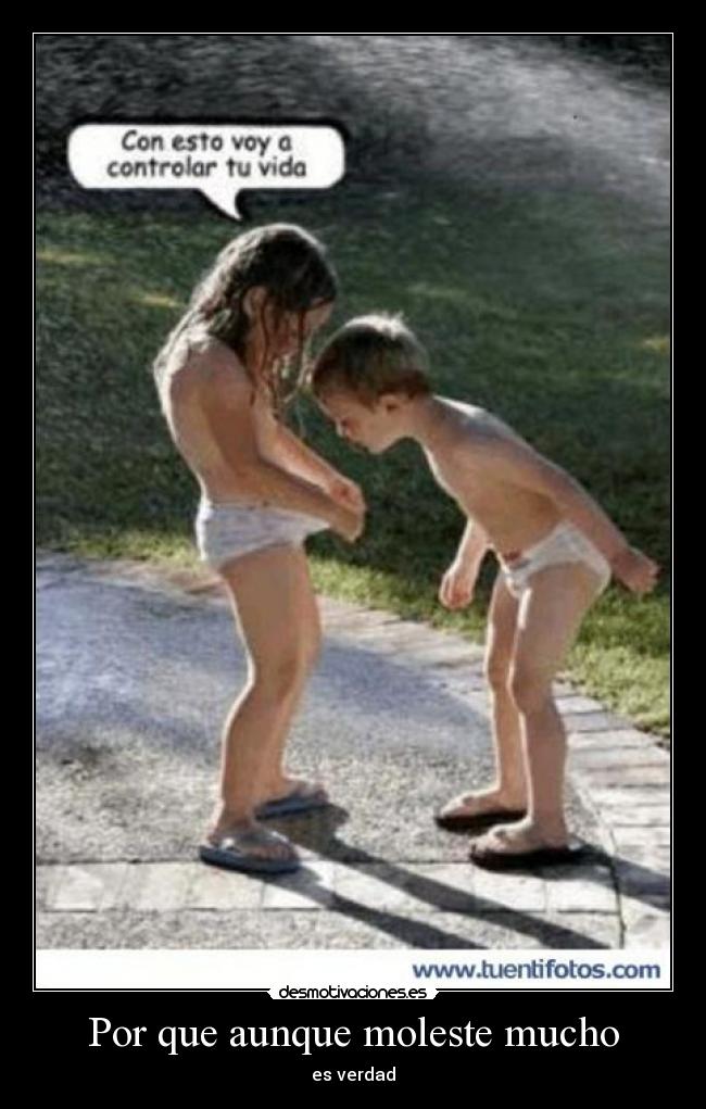 Por que aunque moleste mucho - es verdad